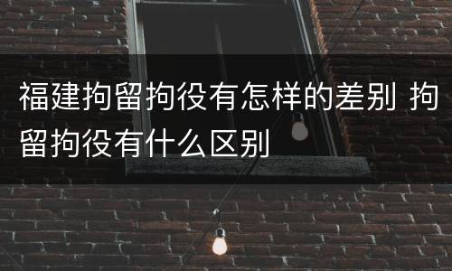 福建拘留拘役有怎样的差别 拘留拘役有什么区别