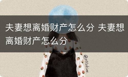 夫妻想离婚财产怎么分 夫妻想离婚财产怎么分