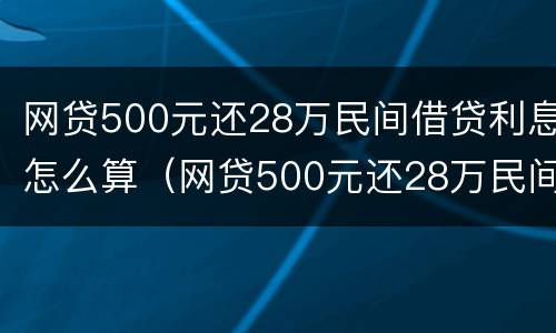 网贷500元还28万民间借贷利息怎么算（网贷500元还28万民间借贷利息怎么算的）