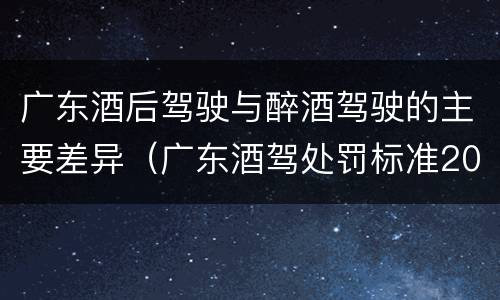 广东酒后驾驶与醉酒驾驶的主要差异（广东酒驾处罚标准2020）