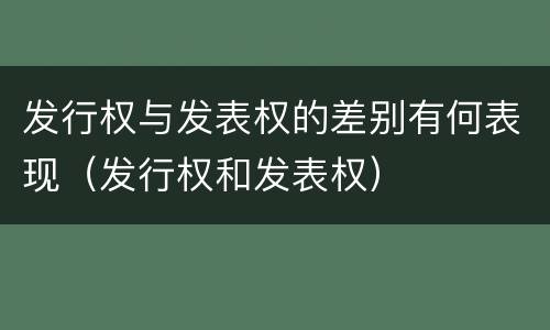 发行权与发表权的差别有何表现（发行权和发表权）