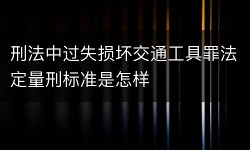 刑法中过失损坏交通工具罪法定量刑标准是怎样