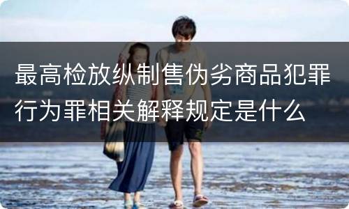 最高检放纵制售伪劣商品犯罪行为罪相关解释规定是什么