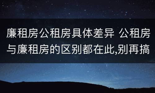 廉租房公租房具体差异 公租房与廉租房的区别都在此,别再搞错了!