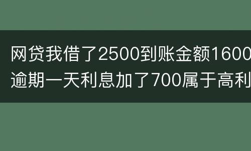 网贷我借了2500到账金额1600逾期一天利息加了700属于高利贷吗