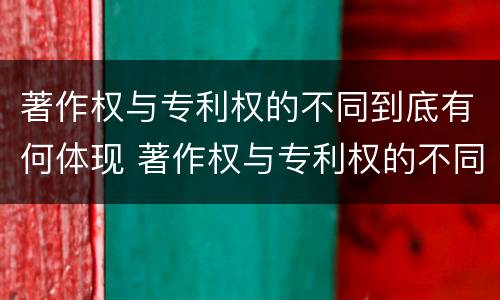 著作权与专利权的不同到底有何体现 著作权与专利权的不同到底有何体现和联系