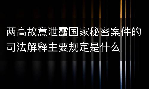 两高故意泄露国家秘密案件的司法解释主要规定是什么