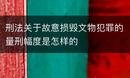 刑法关于故意损毁文物犯罪的量刑幅度是怎样的