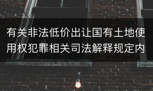有关非法低价出让国有土地使用权犯罪相关司法解释规定内容包括什么