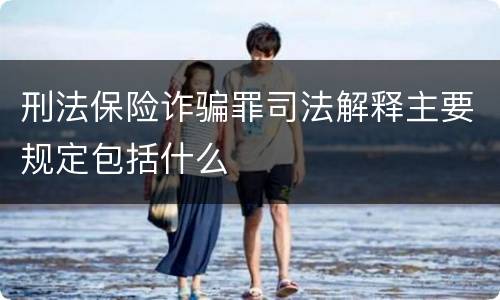 刑法保险诈骗罪司法解释主要规定包括什么
