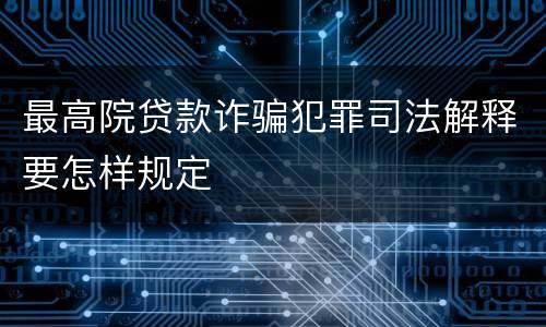 最高院贷款诈骗犯罪司法解释要怎样规定