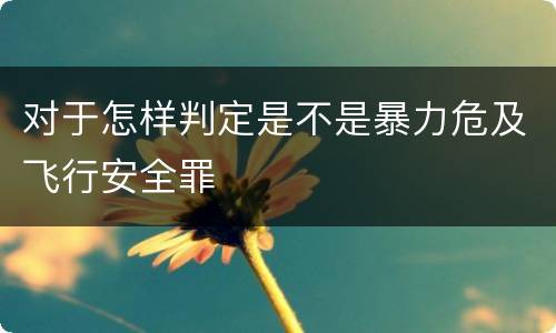 对于怎样判定是不是暴力危及飞行安全罪