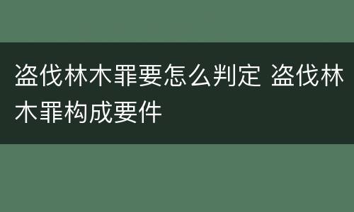 盗伐林木罪要怎么判定 盗伐林木罪构成要件