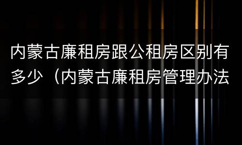 内蒙古廉租房跟公租房区别有多少（内蒙古廉租房管理办法）