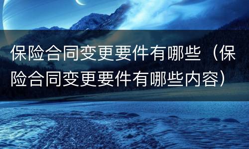 保险合同变更要件有哪些（保险合同变更要件有哪些内容）