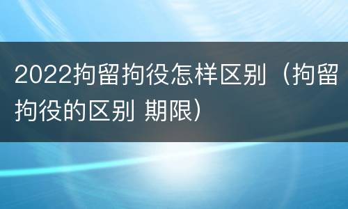2022拘留拘役怎样区别（拘留拘役的区别 期限）