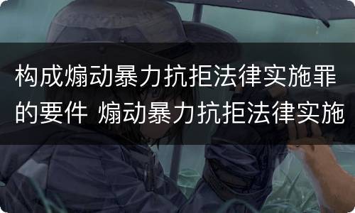 构成煽动暴力抗拒法律实施罪的要件 煽动暴力抗拒法律实施罪案例