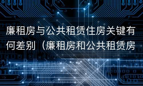 廉租房与公共租赁住房关键有何差别（廉租房和公共租赁房的区别）