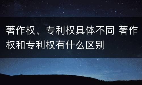 著作权、专利权具体不同 著作权和专利权有什么区别