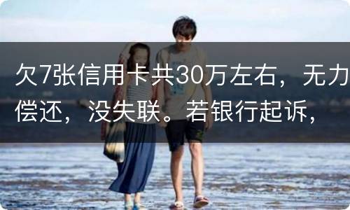 欠7张信用卡共30万左右，无力偿还，没失联。若银行起诉，会如何处理