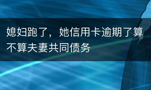 媳妇跑了，她信用卡逾期了算不算夫妻共同债务