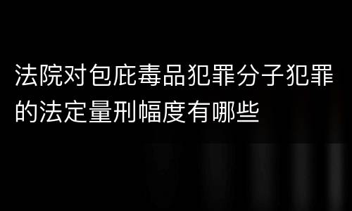 法院对包庇毒品犯罪分子犯罪的法定量刑幅度有哪些
