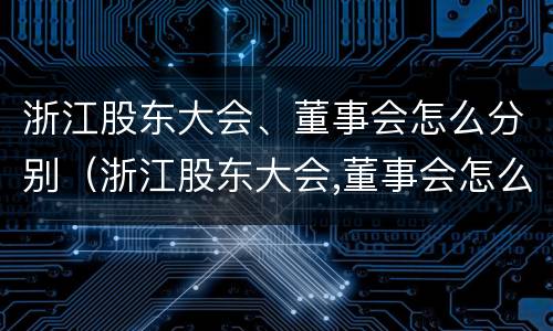 浙江股东大会、董事会怎么分别（浙江股东大会,董事会怎么分别参加）