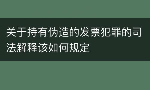 关于持有伪造的发票犯罪的司法解释该如何规定