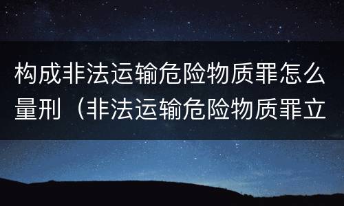 构成非法运输危险物质罪怎么量刑（非法运输危险物质罪立案量刑标准,数量如何界定）