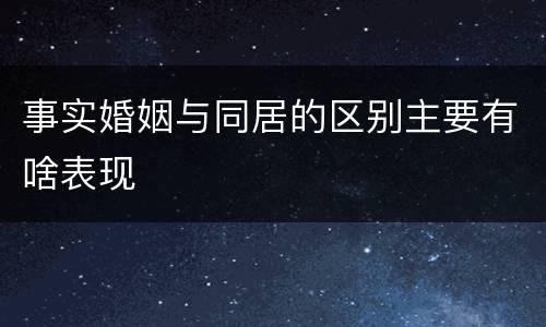 事实婚姻与同居的区别主要有啥表现