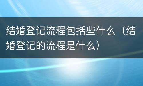 结婚登记流程包括些什么（结婚登记的流程是什么）