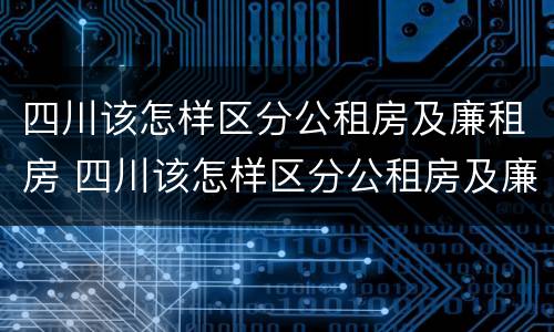 四川该怎样区分公租房及廉租房 四川该怎样区分公租房及廉租房呢
