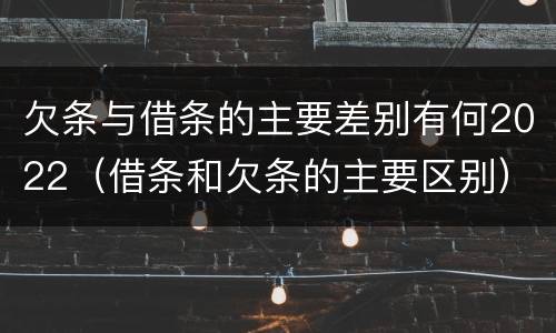 欠条与借条的主要差别有何2022（借条和欠条的主要区别）