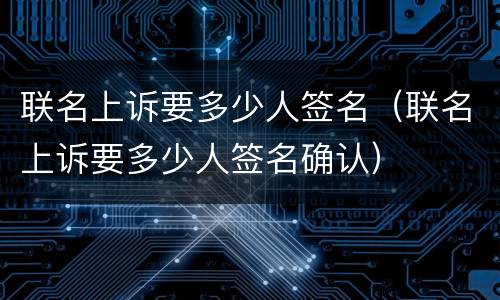 联名上诉要多少人签名（联名上诉要多少人签名确认）