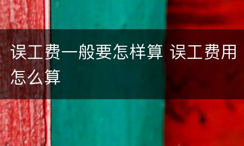 误工费一般要怎样算 误工费用怎么算