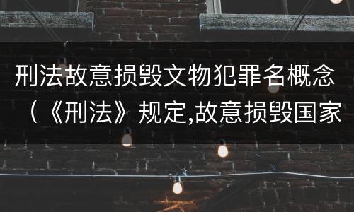 刑法故意损毁文物犯罪名概念（《刑法》规定,故意损毁国家保护的珍贵文物）