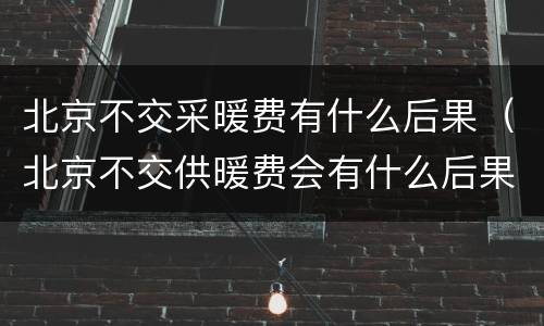 北京不交采暖费有什么后果（北京不交供暖费会有什么后果）
