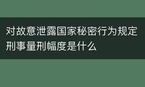 对故意泄露国家秘密行为规定刑事量刑幅度是什么