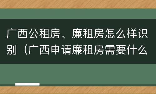 广西公租房、廉租房怎么样识别（广西申请廉租房需要什么条件和资料）