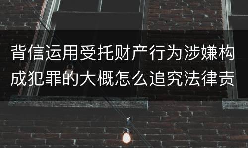 背信运用受托财产行为涉嫌构成犯罪的大概怎么追究法律责任