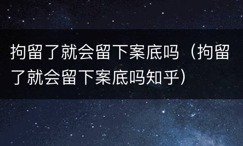 拘留了就会留下案底吗（拘留了就会留下案底吗知乎）