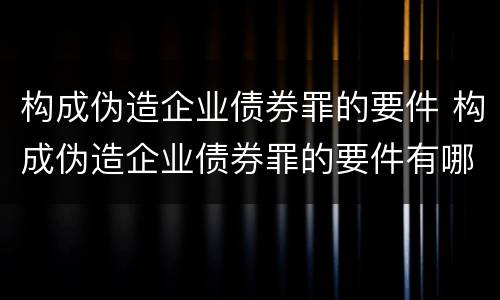 构成伪造企业债券罪的要件 构成伪造企业债券罪的要件有哪些