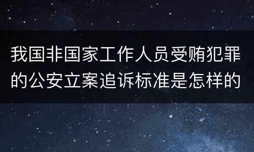 我国非国家工作人员受贿犯罪的公安立案追诉标准是怎样的