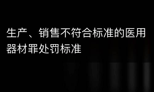 生产、销售不符合标准的医用器材罪处罚标准