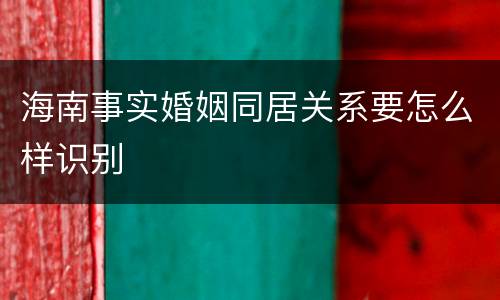 海南事实婚姻同居关系要怎么样识别