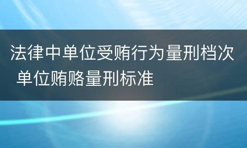 法律中单位受贿行为量刑档次 单位贿赂量刑标准