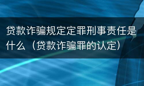 贷款诈骗规定定罪刑事责任是什么（贷款诈骗罪的认定）
