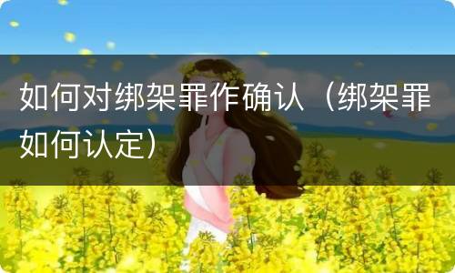 如何对绑架罪作确认（绑架罪如何认定）