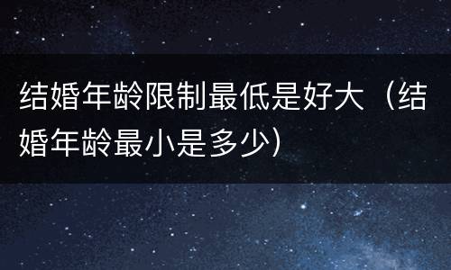 结婚年龄限制最低是好大（结婚年龄最小是多少）