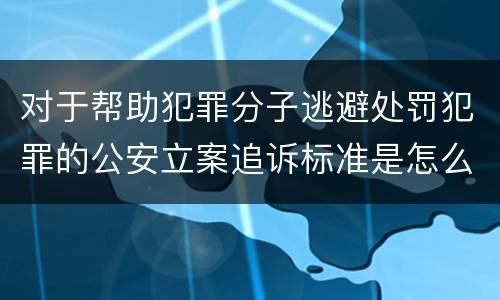 对于帮助犯罪分子逃避处罚犯罪的公安立案追诉标准是怎么样规定